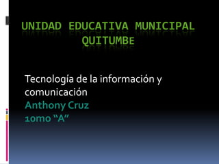 UNIDAD EDUCATIVA MUNICIPAL
         QUITUMBE


Tecnología de la información y
comunicación
Anthony Cruz
10mo “A”
 