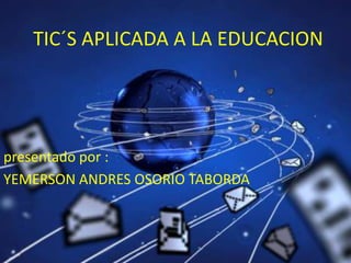 TIC´S APLICADA A LA EDUCACION
presentado por :
YEMERSON ANDRES OSORIO TABORDA
 