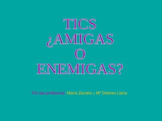 TICS ¿AMIGAS O ENEMIGAS? Por las profesoras :   María Zavalía  y   Mª Dolores Llana 