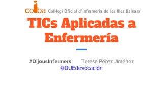 TICs Aplicadas a
Enfermería
#DijousInfermers Teresa Pérez Jiménez
@DUEdevocación
 
