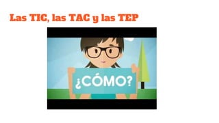 Las TIC, las TAC y las TEP
 