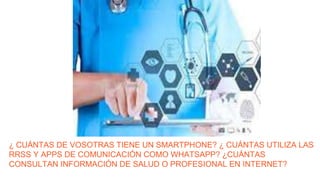 ¿ CUÁNTAS DE VOSOTRAS TIENE UN SMARTPHONE? ¿ CUÁNTAS UTILIZA LAS
RRSS Y APPS DE COMUNICACIÓN COMO WHATSAPP? ¿CUÁNTAS
CONSULTAN INFORMACIÓN DE SALUD O PROFESIONAL EN INTERNET?
 