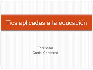 Facilitador
Daniel Contreras
Tics aplicadas a la educación
 