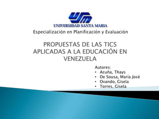 PROPUESTAS DE LAS TICS
APLICADAS A LA EDUCACIÓN EN
VENEZUELA
Autores:
• Acuña, Thays
• De Sousa, María José
• Ovando, Gisela
• Torres, Gisela
 