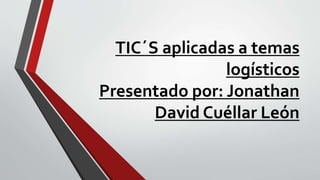 TIC´S aplicadas a temas
logísticos
Presentado por: Jonathan
David Cuéllar León
 