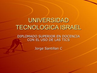 UNIVERSIDAD TECNOLOGICA ISRAEL DIPLOMADO SUPERIOR EN DOCENCIA CON EL USO DE LAS TICS Jorge Santillan C 