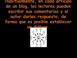 Habitualmente, en cada artículo
de un blog, los lectores pueden
 escribir sus comentarios y el
  autor darles respuesta, de
forma que es posible establecer
           un diálogo.
 