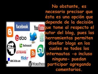 No obstante, es
 necesario precisar que
ésta es una opción que
 depende de la decisión
que tome al respecto el
autor del blog, pues las
 herramientas permiten
  diseñar blogs en los
   cuales no todos los
 internautas -o incluso
    ninguno- puedan
  participar agregando
      comentarios.
 