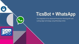 TicsBot + WhatsApp
The Integration of an advanced Production Planning APP with
cutting-edge technology using WhatsApp AI Bot.
 