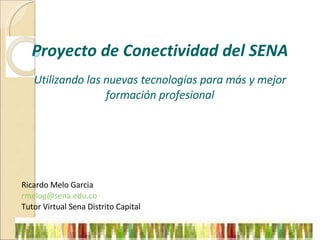 Proyecto de Conectividad del SENA Utilizando las nuevas tecnologías para más y mejor formación profesional Ricardo Melo Garcia [email_address]   Tutor Virtual Sena Distrito Capital 
