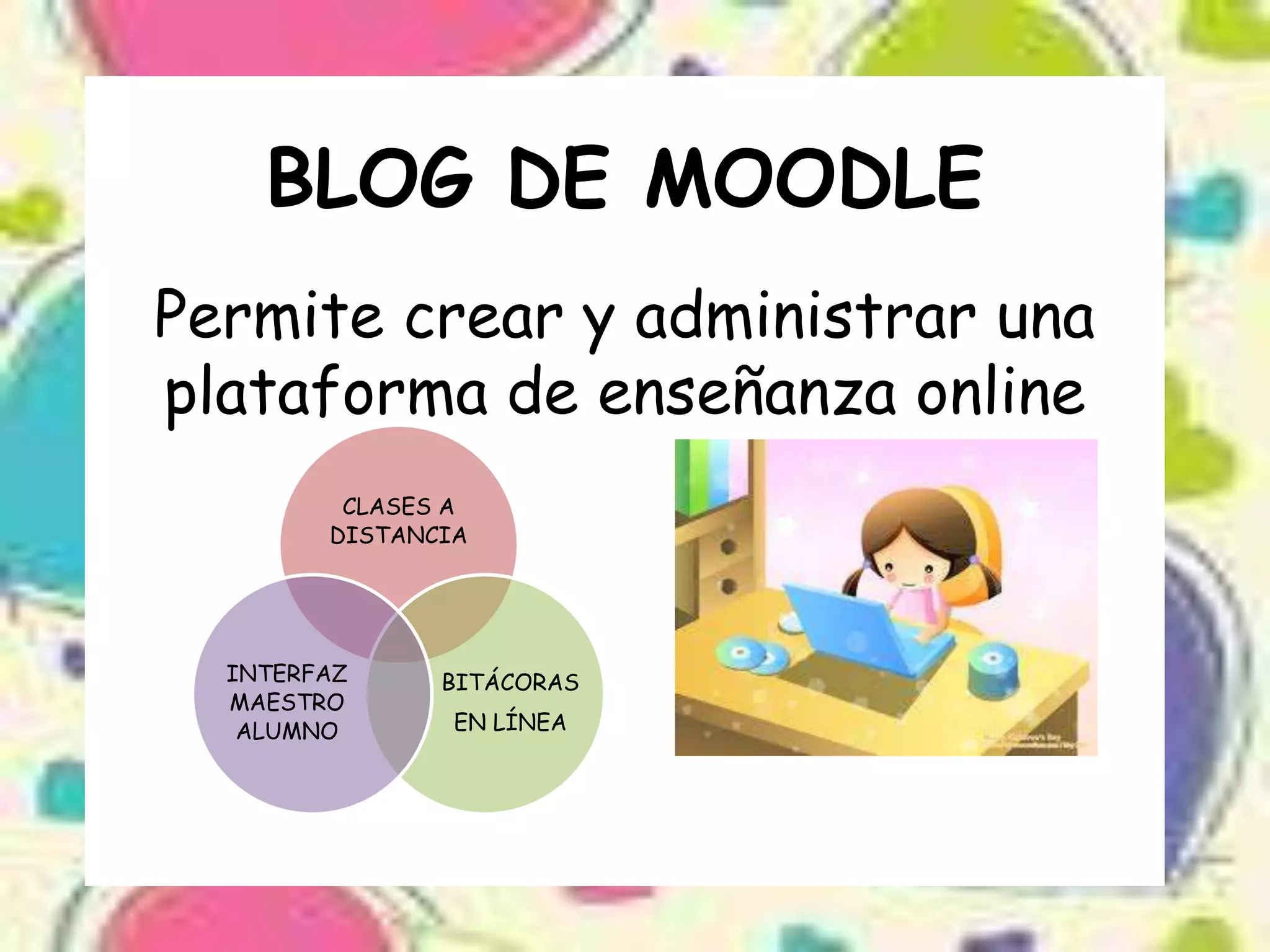 BLOG DE MOODLE
Permite crear y administrar una
plataforma de enseñanza online
         CLASES A
        DISTANCIA




  INTERFAZ     BITÁCORAS
  MAESTRO
   ALUMNO       EN LÍNEA
 