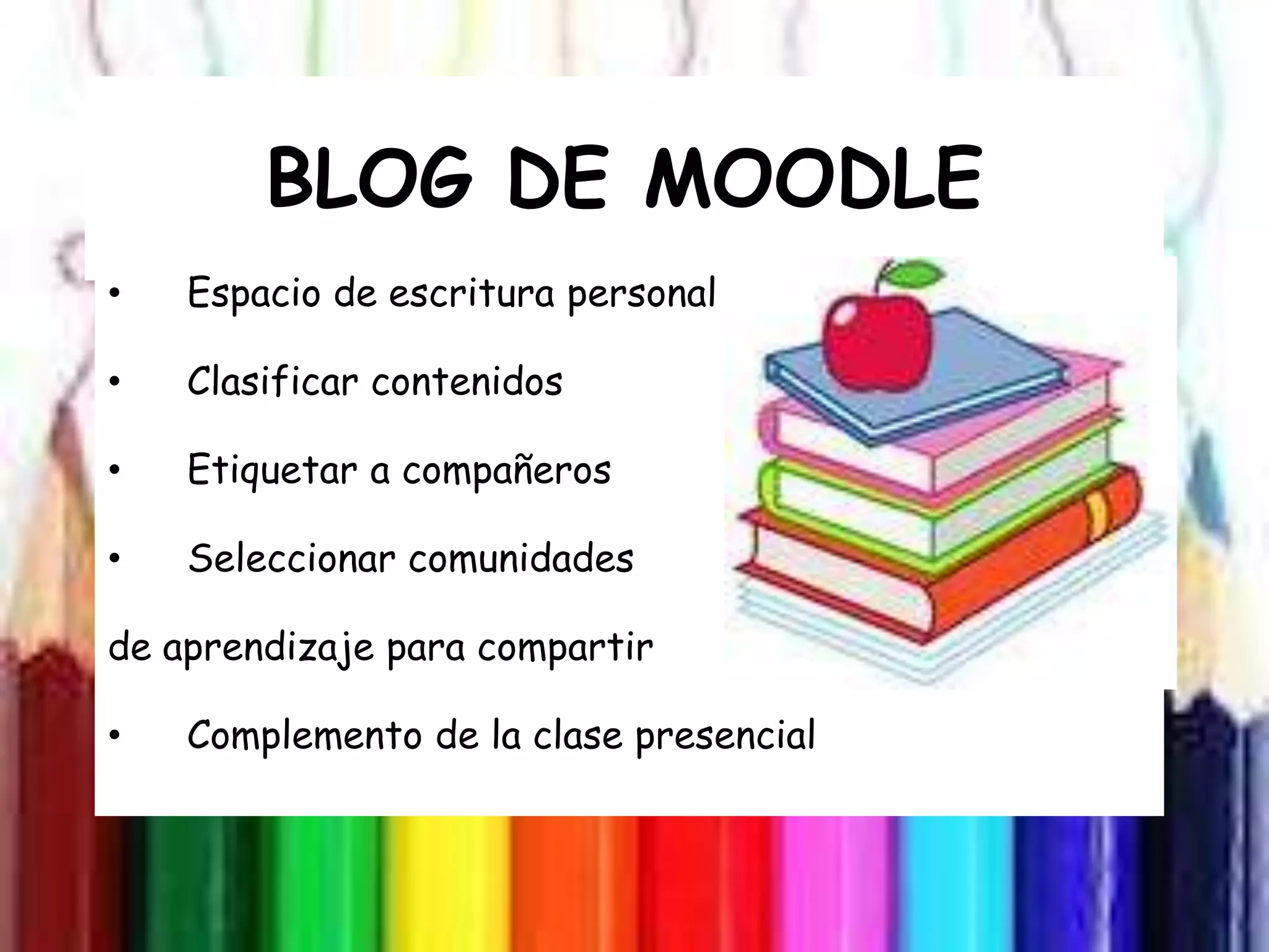 BLOG DE MOODLE
•   Espacio de escritura personal

•   Clasificar contenidos

•   Etiquetar a compañeros

•   Seleccionar comunidades

de aprendizaje para compartir

•   Complemento de la clase presencial
 