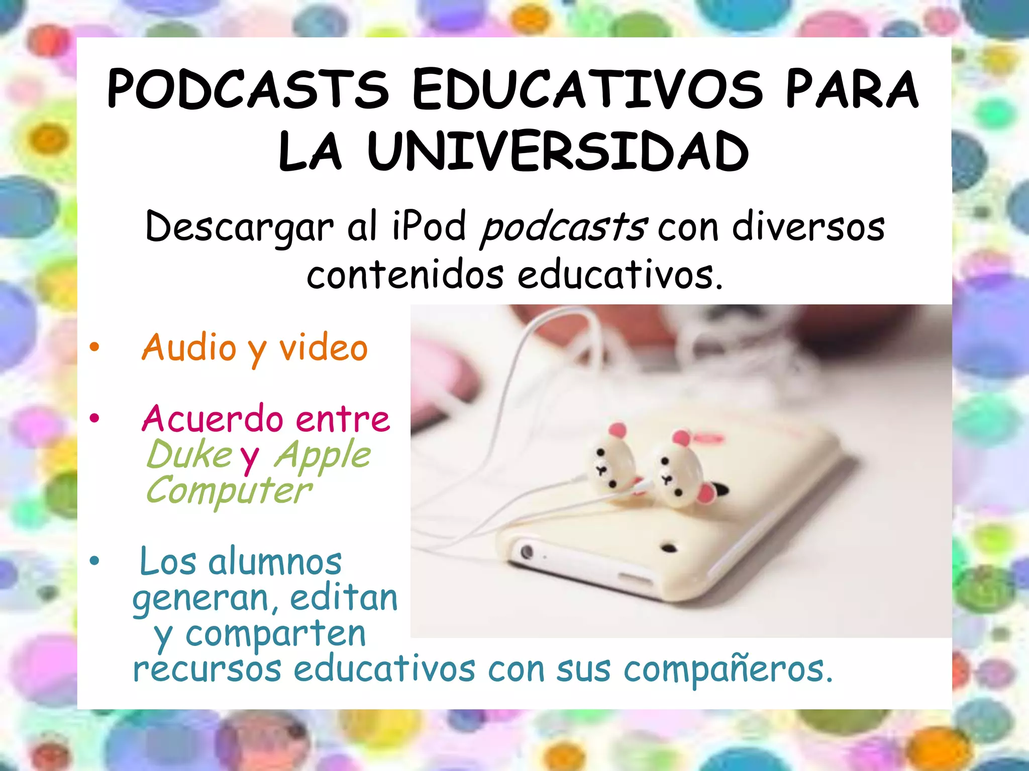 PODCASTS EDUCATIVOS PARA
         LA UNIVERSIDAD
     Descargar al iPod podcasts con diversos
             contenidos educativos.
•   Audio y video
•   Acuerdo entre
    Duke y Apple
     Computer
•   Los alumnos
    generan, editan
     y comparten
    recursos educativos con sus compañeros.
 