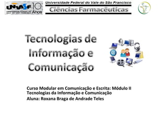 Curso Modular em Comunicação e Escrita: Módulo II
Tecnologias da Informação e Comunicação
Aluna: Roxana Braga de Andrade Teles
 