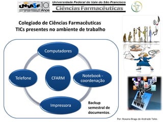 Por: Roxana Braga de Andrade Teles
Colegiado de Ciências Farmacêuticas
TICs presentes no ambiente de trabalho
Backup
semestral de
documentos.
 
