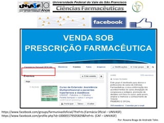 Por: Roxana Braga de Andrade Teles
https://www.facebook.com/groups/farmunivasfoficial/?fref=ts (Farmácia Oficial – UNIVASF)
https://www.facebook.com/profile.php?id=100005579505829&fref=ts (CAF – UNIVASF)
 