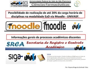 Por: Roxana Braga de Andrade Teles
Informações gerais de processos acadêmicos discentes
Possibilidade de realização de até 20% da carga horária de
disciplinas na modalidade EaD via Moodle - UNIVASF.
 