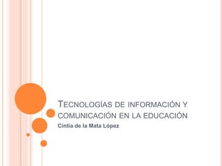 TECNOLOGÍAS DE INFORMACIÓN Y
COMUNICACIÓN EN LA EDUCACIÓN
Cintia de la Mata López
 