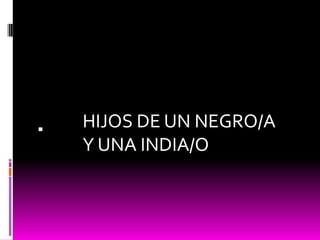 
HIJOS DE UN NEGRO/A
Y UNA INDIA/O