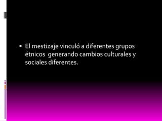  El mestizaje vinculó a diferentes grupos
étnicos generando cambios culturales y
sociales diferentes.