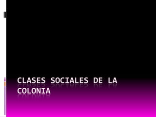 CLASES SOCIALES DE LA
COLONIA
 