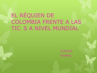 EL RÉQUIEN DE
COLOMBIA FRENTE A LAS
TIC S A NIVEL MUNDIAL



              CLAUDIA
              TORRES
 