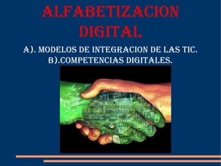 ALFABETIZACION
        DIGITAL
A). MODELOS DE INTEGRACION DE LAS TIC.
      B).COMPETENCIAS DIGITALES.
 