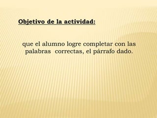 que el alumno logre completar con las
palabras correctas, el párrafo dado.
Objetivo de la actividad:
 
