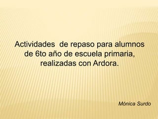 Actividades de repaso para alumnos
de 6to año de escuela primaria,
realizadas con Ardora.
Mónica Surdo
 