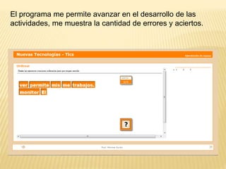 El programa me permite avanzar en el desarrollo de las
actividades, me muestra la cantidad de errores y aciertos.
 