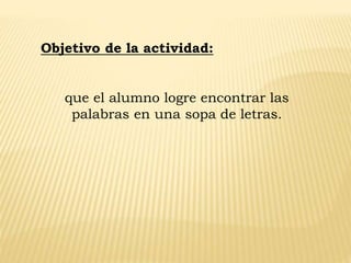 que el alumno logre encontrar las
palabras en una sopa de letras.
Objetivo de la actividad:
 