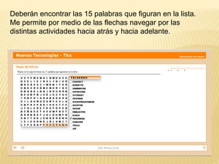 Deberán encontrar las 15 palabras que figuran en la lista.
Me permite por medio de las flechas navegar por las
distintas actividades hacia atrás y hacia adelante.
 