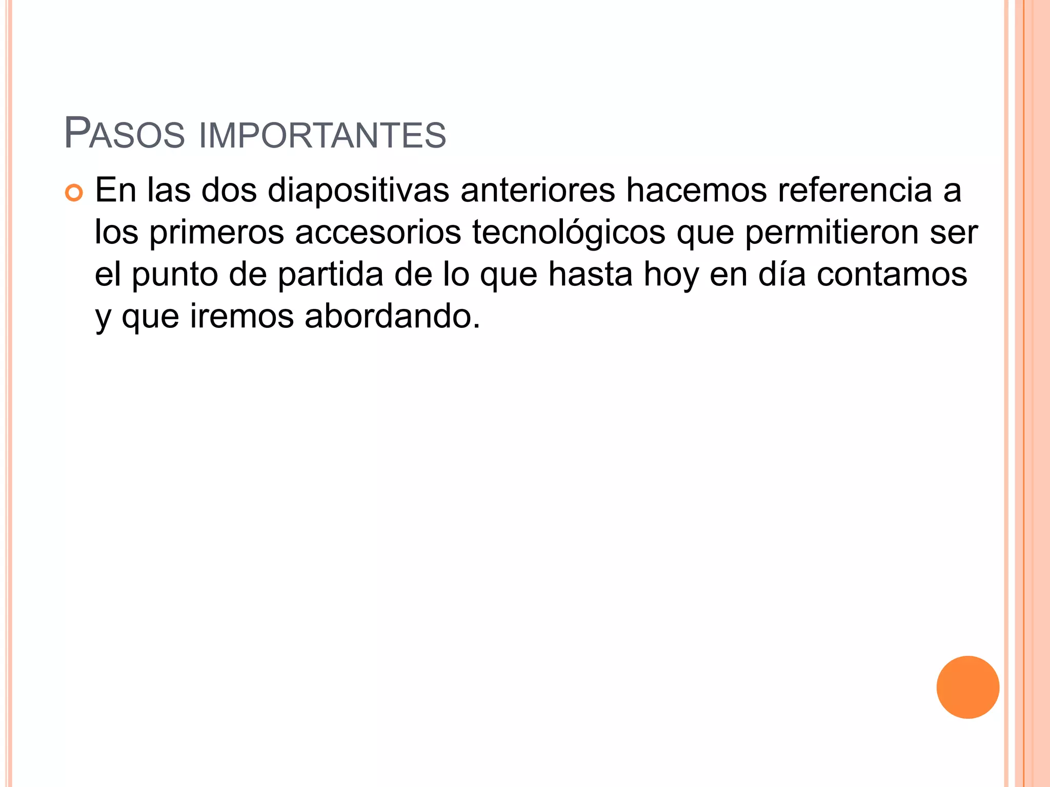 PASOS IMPORTANTES
 En las dos diapositivas anteriores hacemos referencia a
los primeros accesorios tecnológicos que permitieron ser
el punto de partida de lo que hasta hoy en día contamos
y que iremos abordando.
 