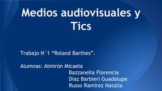 Medios audiovisuales y
Tics
Trabajo N°1 “Roland Barthes”.
Alumnas: Almirón Micaela
Bazzanella Florencia
Diaz Barbieri Guadalupe
Russo Ramirez Natalia
 
