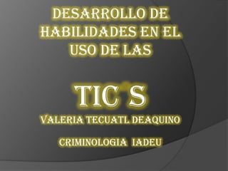 Desarrollo de
habilidades en el
uso de las
TIC S
Valeria tecuatl deaquino
Criminologia IADEU
 