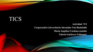 TICS
Actividad Nª4
Corporación Universitaria Alexander Von Humboldt
María Angélica Cardona castaño
Valeria Gutiérrez Velásquez
 