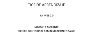 TICS DE APRENDIZAJE
LA WEB 2.0
MAGDIELA MORANTE
TECNICO PROFESIONAL ADMINISTRACION EN SALUD
 