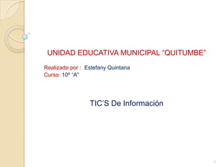 UNIDAD EDUCATIVA MUNICIPAL “QUITUMBE”
Realizado por : Estefany Quintana
Curso: 10º “A”




                 TIC’S De Información




                                         1
 
