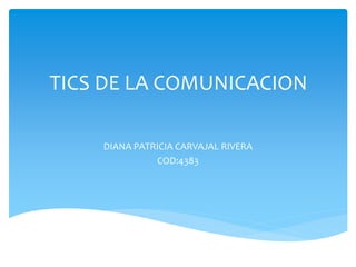 TICS DE LA COMUNICACION 
DIANA PATRICIA CARVAJAL RIVERA 
COD:4383 
 
