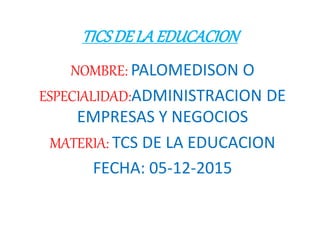 TICSDELAEDUCACION
NOMBRE: PALOMEDISON O
ESPECIALIDAD:ADMINISTRACION DE
EMPRESAS Y NEGOCIOS
MATERIA: TCS DE LA EDUCACION
FECHA: 05-12-2015
 