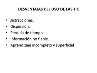 DESVENTAJAS DEL USO DE LAS TIC
• Distracciones.
• Dispersión.
• Perdida de tiempo.
• Información no fiable.
• Aprendizaje incompleto y superficial
 