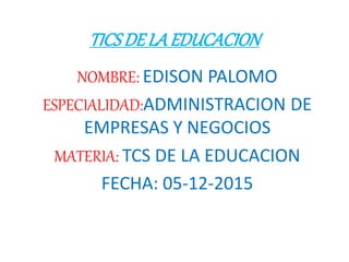 TICSDELAEDUCACION
NOMBRE: EDISON PALOMO
ESPECIALIDAD:ADMINISTRACION DE
EMPRESAS Y NEGOCIOS
MATERIA: TCS DE LA EDUCACION
FECHA: 05-12-2015
 