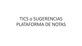 TICS o SUGERENCIAS
PLATAFORMA DE NOTAS
 