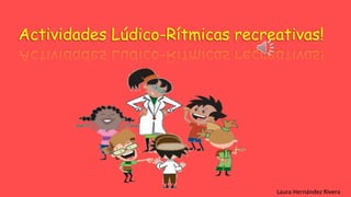 Actividades Lúdico-Rítmicas recreativas! 
Laura Hernández Rivera 
 