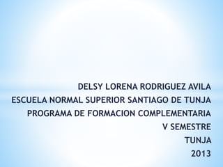 DELSY LORENA RODRIGUEZ AVILA
ESCUELA NORMAL SUPERIOR SANTIAGO DE TUNJA
PROGRAMA DE FORMACION COMPLEMENTARIA
V SEMESTRE
TUNJA
2013
 