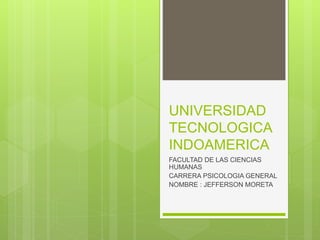 UNIVERSIDAD
TECNOLOGICA
INDOAMERICA
FACULTAD DE LAS CIENCIAS
HUMANAS
CARRERA PSICOLOGIA GENERAL
NOMBRE : JEFFERSON MORETA
 