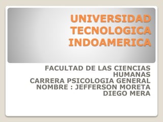 UNIVERSIDAD
TECNOLOGICA
INDOAMERICA
FACULTAD DE LAS CIENCIAS
HUMANAS
CARRERA PSICOLOGIA GENERAL
NOMBRE : JEFFERSON MORETA
DIEGO MERA
 
