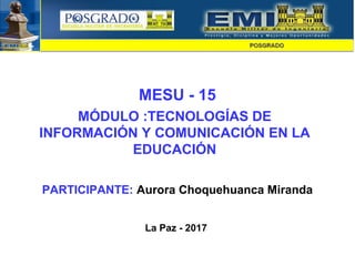 MESU - 15
MÓDULO :TECNOLOGÍAS DE
INFORMACIÓN Y COMUNICACIÓN EN LA
EDUCACIÓN
PARTICIPANTE: Aurora Choquehuanca Miranda
La Paz - 2017
 