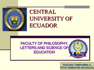 CENTRAL UNIVERSITY OF ECUADOR FACULTY OF PHILOSOPHY, LETTERS AND SCIENCE OF EDUCATION PAULINA TUMIPAMBA A. FIFTH SEMESTER BILINGUAL 