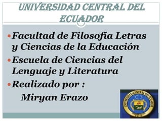 Universidad Central del
          Ecuador
 Facultad de Filosofía Letras
  y Ciencias de la Educación
 Escuela de Ciencias del
  Lenguaje y Literatura
 Realizado por :
    Miryan Erazo
 